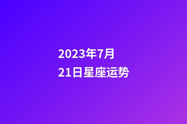 2023年7月21日星座运势-第1张-星座运势-玄机派