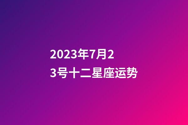 2023年7月23号十二星座运势-第1张-星座运势-玄机派
