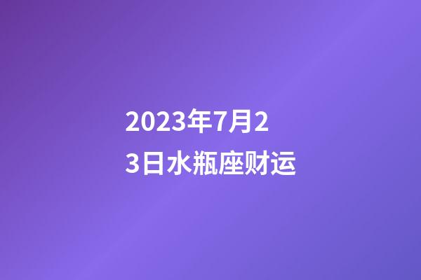 2023年7月23日水瓶座财运-第1张-星座运势-玄机派