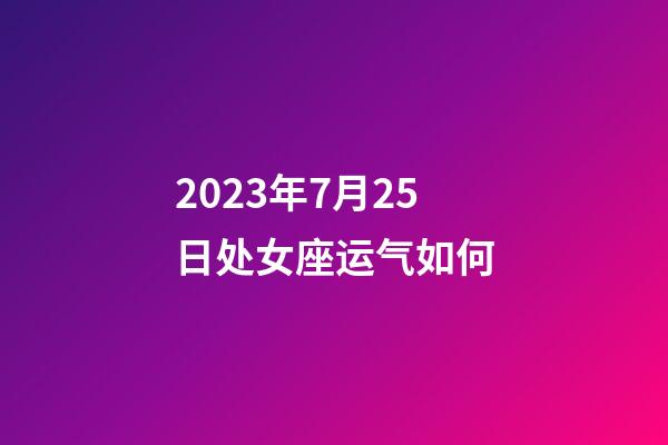 2023年7月25日处女座运气如何-第1张-星座运势-玄机派