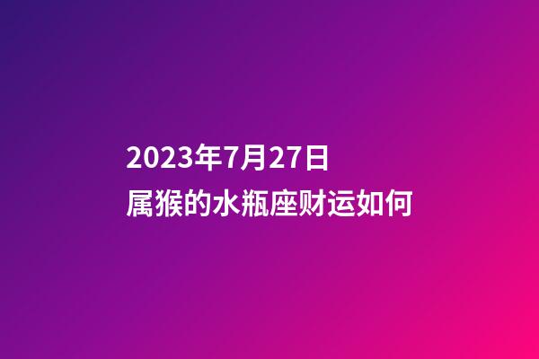2023年7月27日属猴的水瓶座财运如何-第1张-星座运势-玄机派