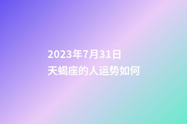 2023年7月31日天蝎座的人运势如何-第1张-星座运势-玄机派