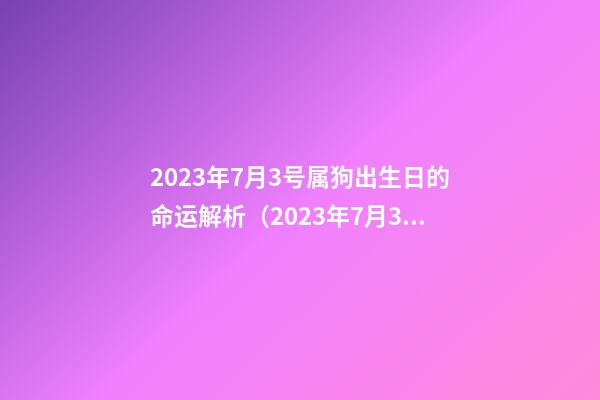 2023年7月3号属狗出生日的命运解析（2023年7月3号属狗出生日的命运解析图）