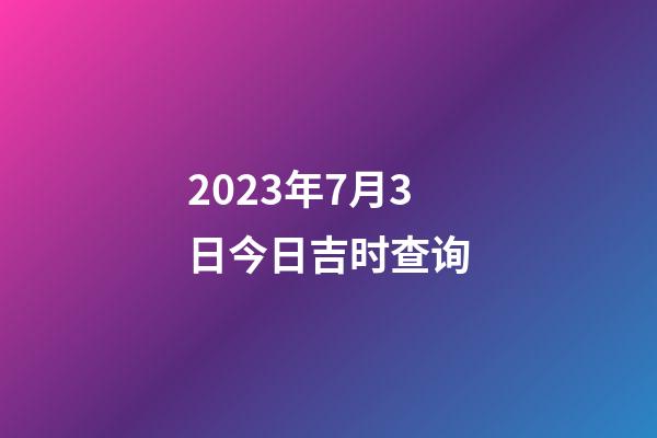 2023年7月3日今日吉时查询