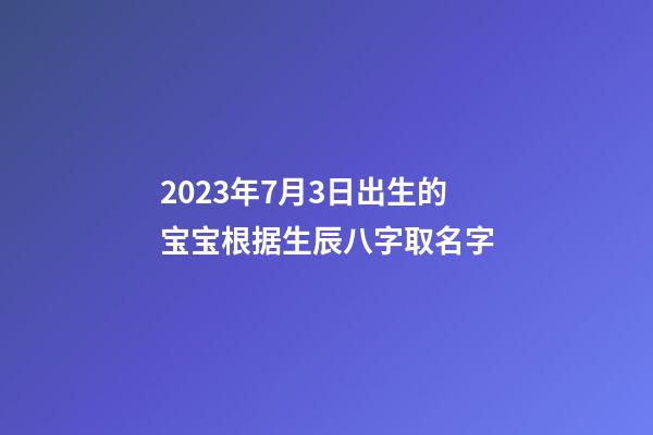 2023年7月3日出生的宝宝根据生辰八字取名字-第1张-公司起名-玄机派