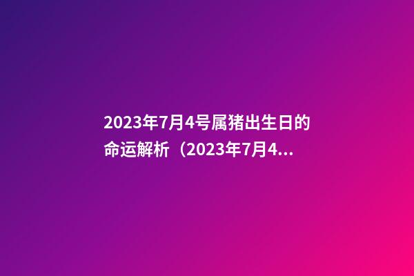 2023年7月4号属猪出生日的命运解析（2023年7月4号属猪出生日的命运解析图）
