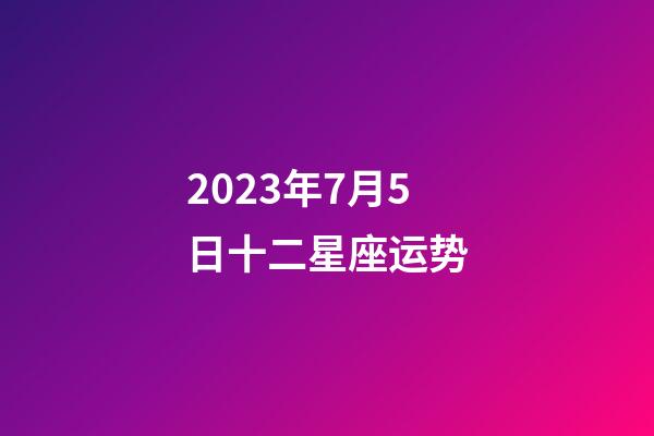 2023年7月5日十二星座运势-第1张-星座运势-玄机派