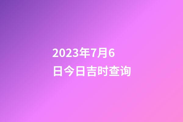 2023年7月6日今日吉时查询