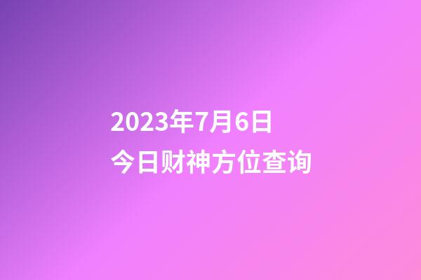 2023年7月6日今日财神方位查询