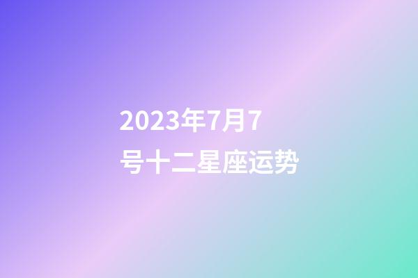 2023年7月7号十二星座运势-第1张-星座运势-玄机派