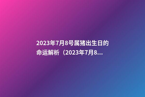 2023年7月8号属猪出生日的命运解析（2023年7月8号属猪出生日的命运解析一下）