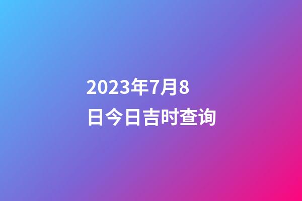 2023年7月8日今日吉时查询