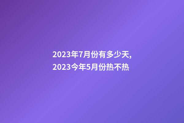 2023年7月份有多少天,2023今年5月份热不热-第1张-观点-玄机派