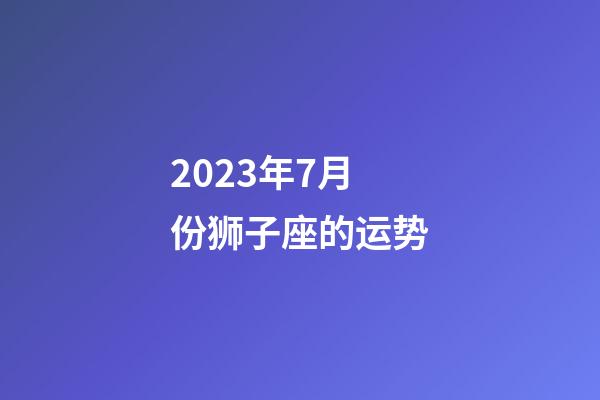 2023年7月份狮子座的运势-第1张-星座运势-玄机派