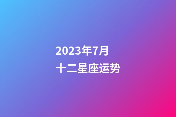 2023年7月十二星座运势-第1张-星座运势-玄机派