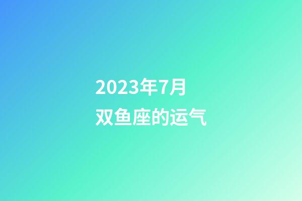 2023年7月双鱼座的运气-第1张-星座运势-玄机派