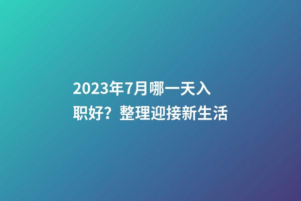 2023年7月哪一天入职好？整理迎接新生活