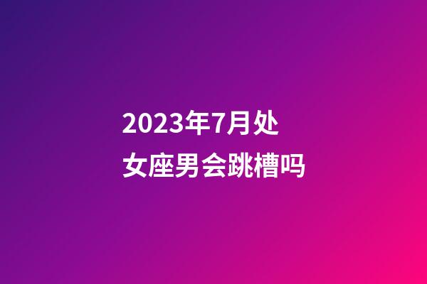 2023年7月处女座男会跳槽吗-第1张-星座运势-玄机派