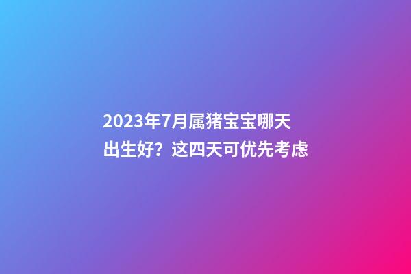 2023年7月属猪宝宝哪天出生好？这四天可优先考虑