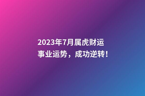 2023年7月属虎财运事业运势，成功逆转！