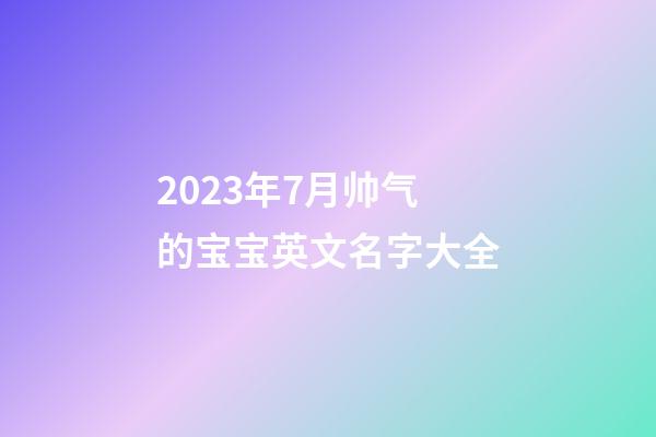 2023年7月帅气的宝宝英文名字大全