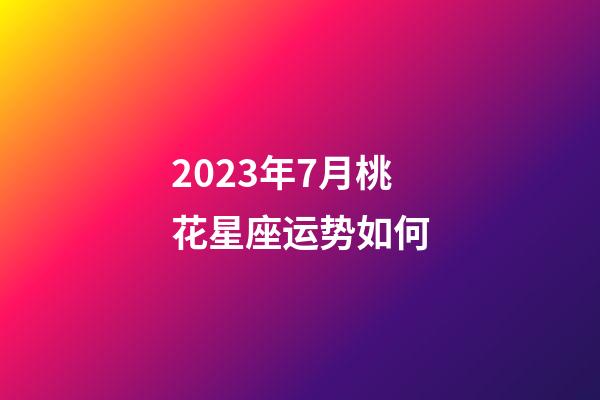 2023年7月桃花星座运势如何-第1张-星座运势-玄机派