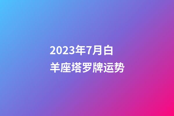 2023年7月白羊座塔罗牌运势-第1张-星座运势-玄机派