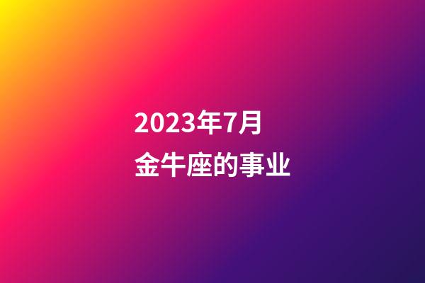 2023年7月金牛座的事业-第1张-星座运势-玄机派