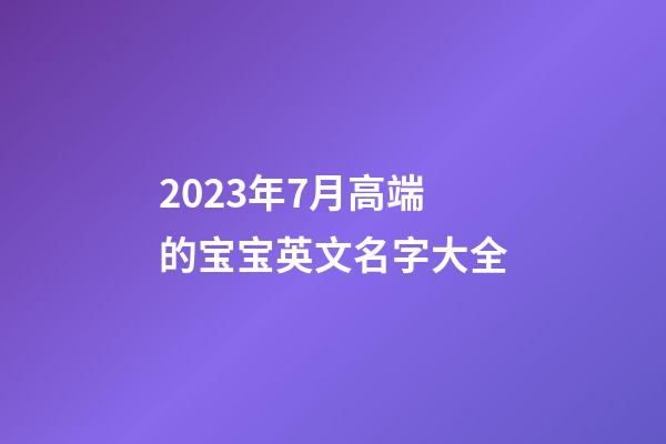 2023年7月高端的宝宝英文名字大全