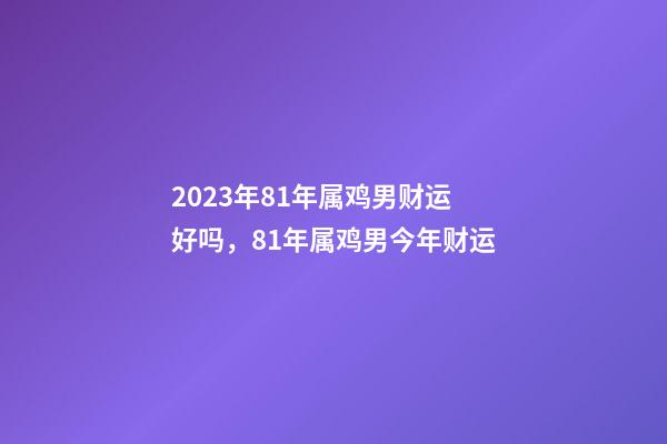 2023年81年属鸡男财运好吗，81年属鸡男今年财运