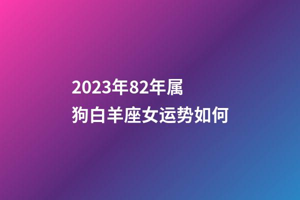 2023年82年属狗白羊座女运势如何-第1张-星座运势-玄机派