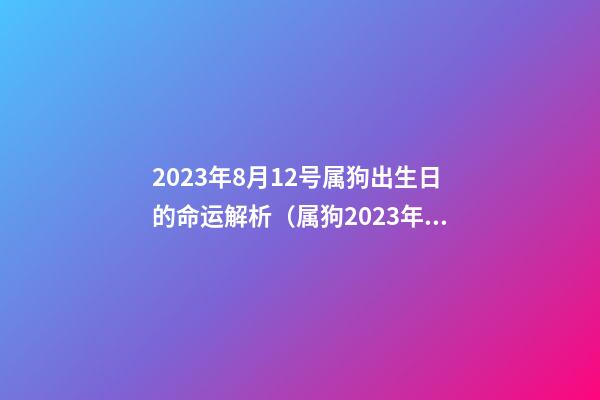 2023年8月12号属狗出生日的命运解析（属狗2023年12月18日出生性格）