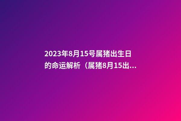 2023年8月15号属猪出生日的命运解析（属猪8月15出生好不好）