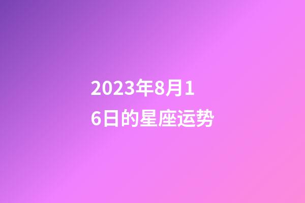 2023年8月16日的星座运势-第1张-星座运势-玄机派