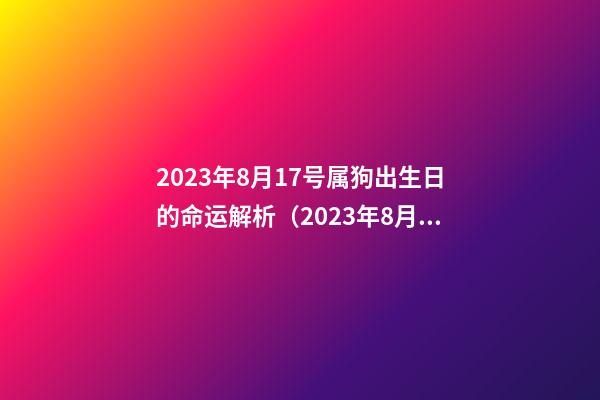 2023年8月17号属狗出生日的命运解析（2023年8月17号属狗出生日的命运解析图）