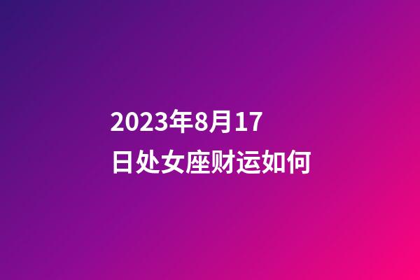 2023年8月17日处女座财运如何-第1张-星座运势-玄机派
