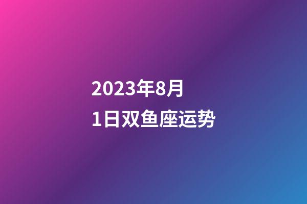 2023年8月1日双鱼座运势-第1张-星座运势-玄机派