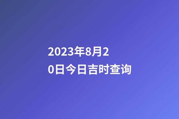 2023年8月20日今日吉时查询