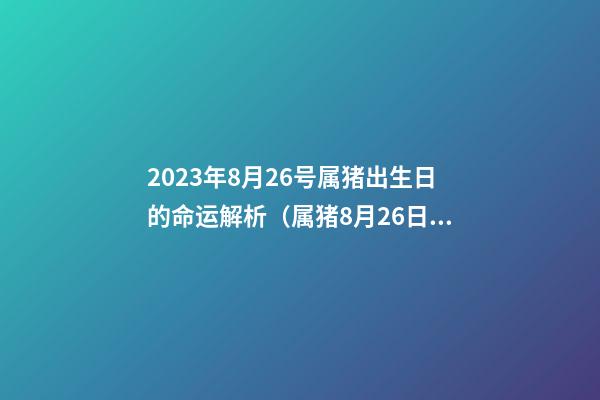 2023年8月26号属猪出生日的命运解析（属猪8月26日出生的人）