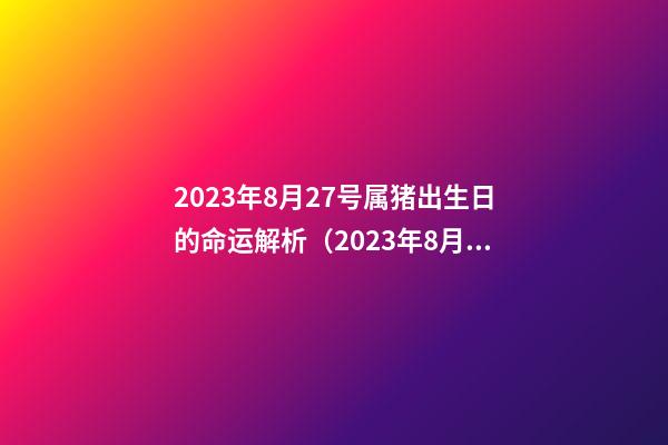 2023年8月27号属猪出生日的命运解析（2023年8月27号属猪出生日的命运解析图）