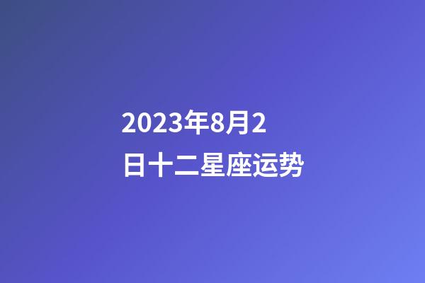2023年8月2日十二星座运势-第1张-星座运势-玄机派