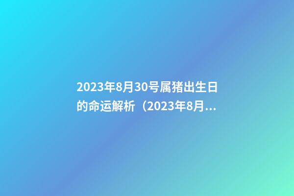 2023年8月30号属猪出生日的命运解析（2023年8月30号属猪出生日的命运解析图）