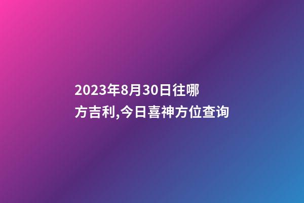 2023年8月30日往哪方吉利,今日喜神方位查询