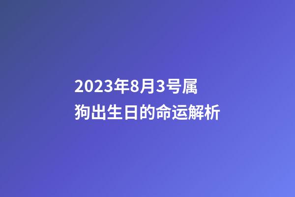 2023年8月3号属狗出生日的命运解析