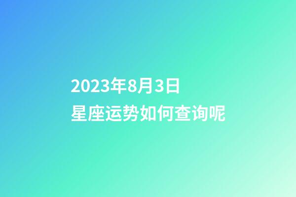 2023年8月3日星座运势如何查询呢-第1张-星座运势-玄机派
