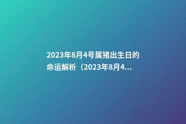 2023年8月4号属猪出生日的命运解析（2023年8月4号属猪出生日的命运解析一下）