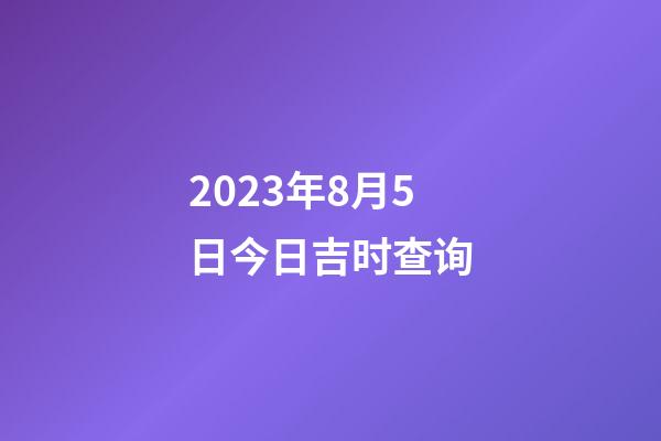 2023年8月5日今日吉时查询