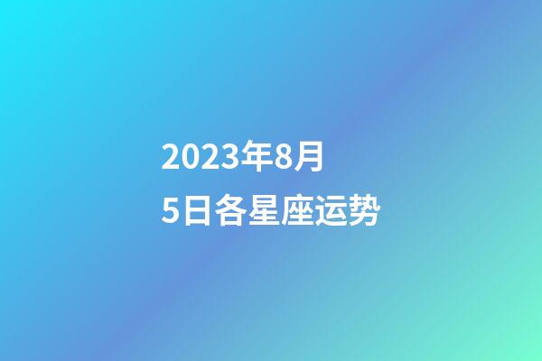 2023年8月5日各星座运势-第1张-星座运势-玄机派