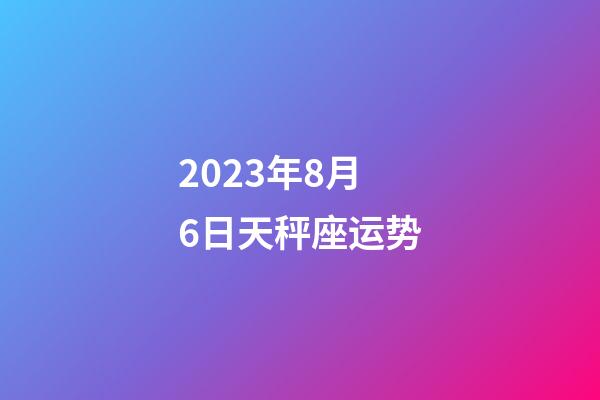 2023年8月6日天秤座运势-第1张-星座运势-玄机派
