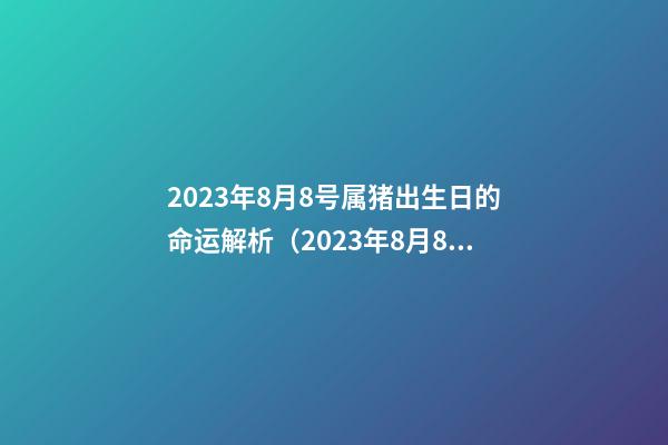 2023年8月8号属猪出生日的命运解析（2023年8月8号属猪出生日的命运解析一下）